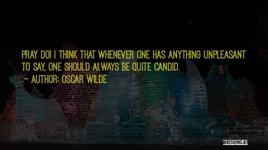 Oscar Wilde Quotes: Pray Do! I Think That Whenever One Has Anything Unpleasant To Say, One Should Always Be Quite Candid.