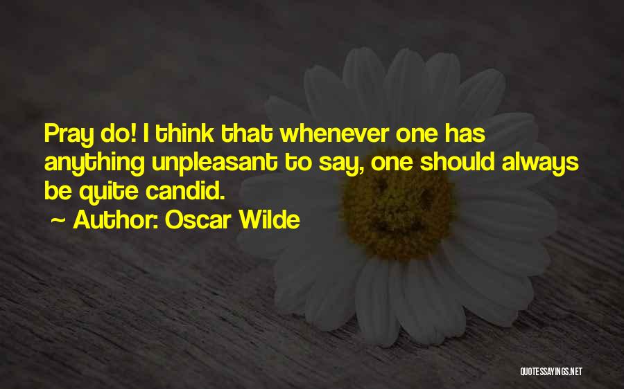 Oscar Wilde Quotes: Pray Do! I Think That Whenever One Has Anything Unpleasant To Say, One Should Always Be Quite Candid.