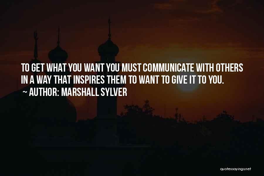 Marshall Sylver Quotes: To Get What You Want You Must Communicate With Others In A Way That Inspires Them To Want To Give