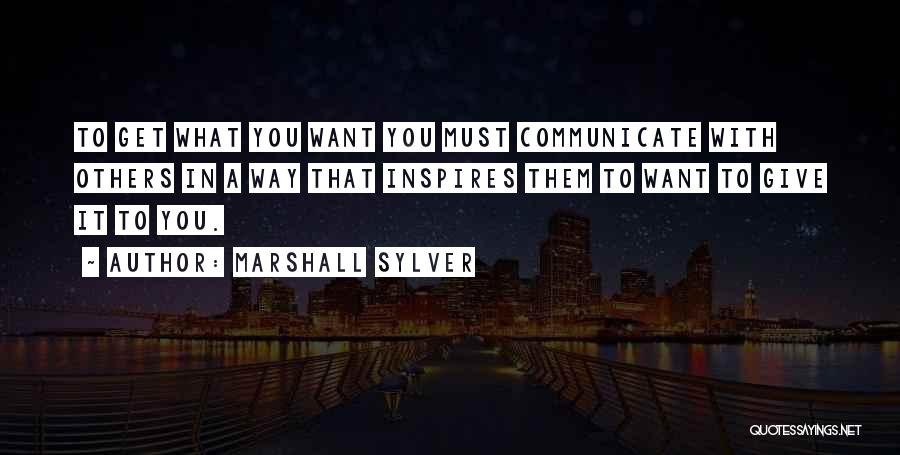 Marshall Sylver Quotes: To Get What You Want You Must Communicate With Others In A Way That Inspires Them To Want To Give