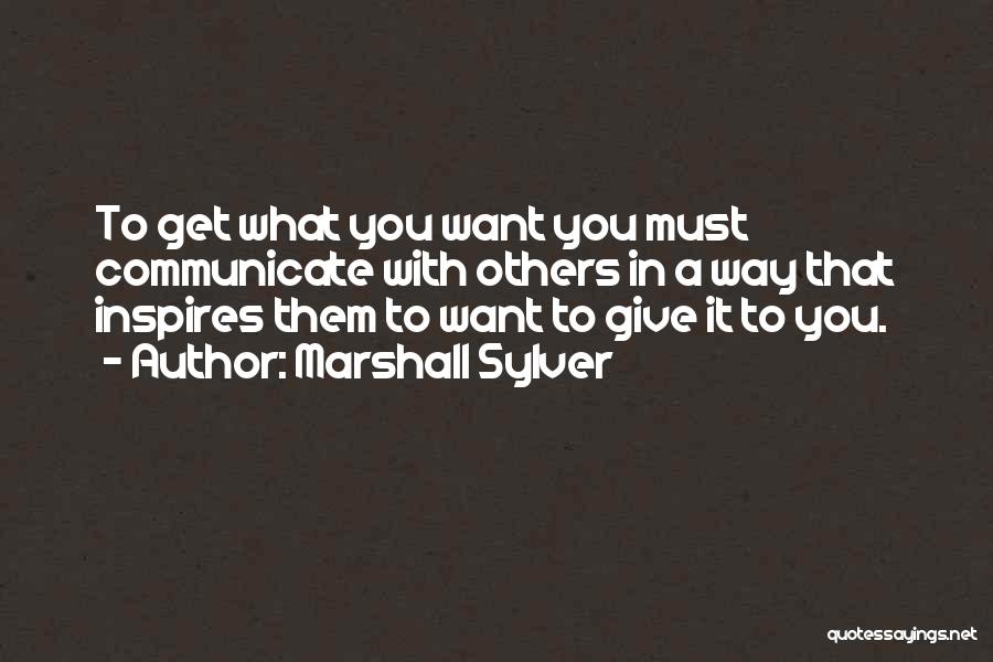 Marshall Sylver Quotes: To Get What You Want You Must Communicate With Others In A Way That Inspires Them To Want To Give