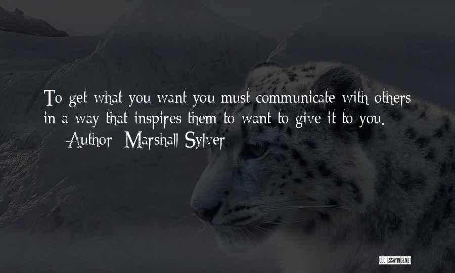 Marshall Sylver Quotes: To Get What You Want You Must Communicate With Others In A Way That Inspires Them To Want To Give