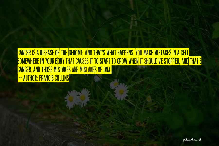 Francis Collins Quotes: Cancer Is A Disease Of The Genome. And That's What Happens. You Make Mistakes In A Cell Somewhere In Your