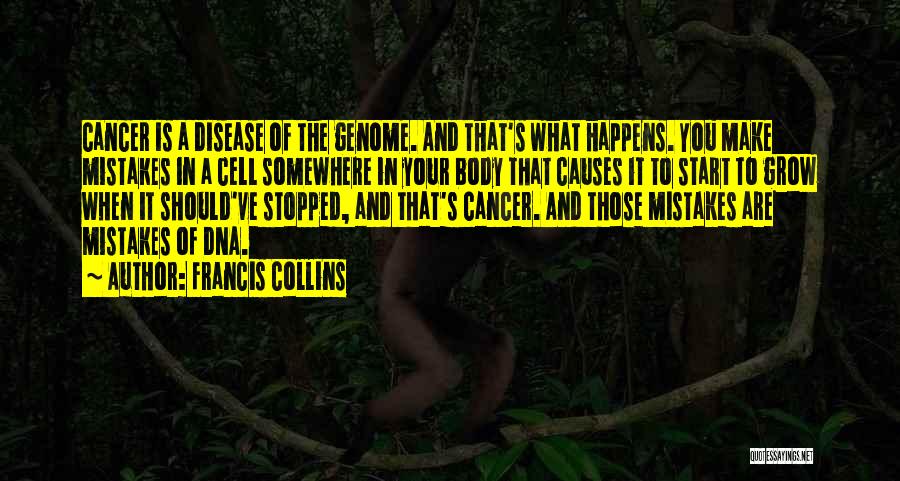 Francis Collins Quotes: Cancer Is A Disease Of The Genome. And That's What Happens. You Make Mistakes In A Cell Somewhere In Your