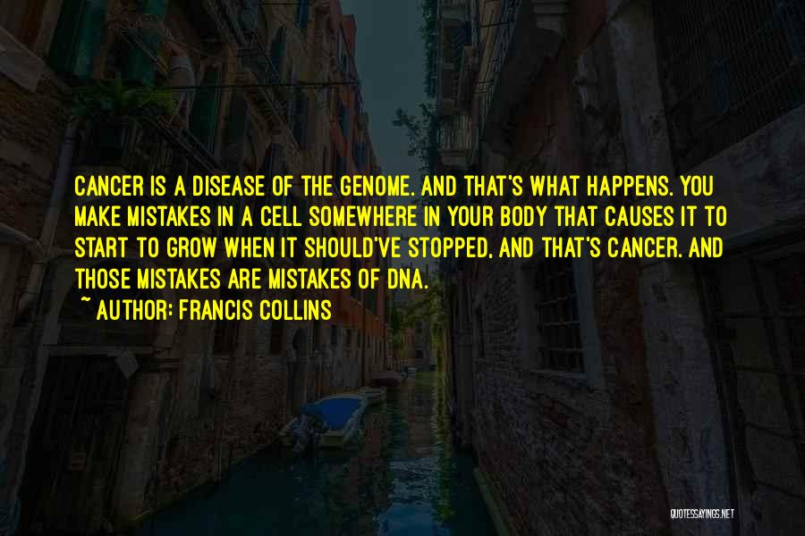 Francis Collins Quotes: Cancer Is A Disease Of The Genome. And That's What Happens. You Make Mistakes In A Cell Somewhere In Your