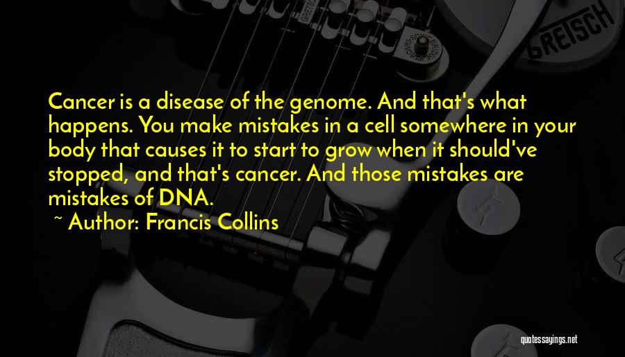 Francis Collins Quotes: Cancer Is A Disease Of The Genome. And That's What Happens. You Make Mistakes In A Cell Somewhere In Your