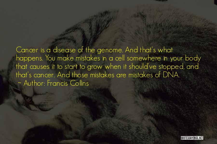 Francis Collins Quotes: Cancer Is A Disease Of The Genome. And That's What Happens. You Make Mistakes In A Cell Somewhere In Your