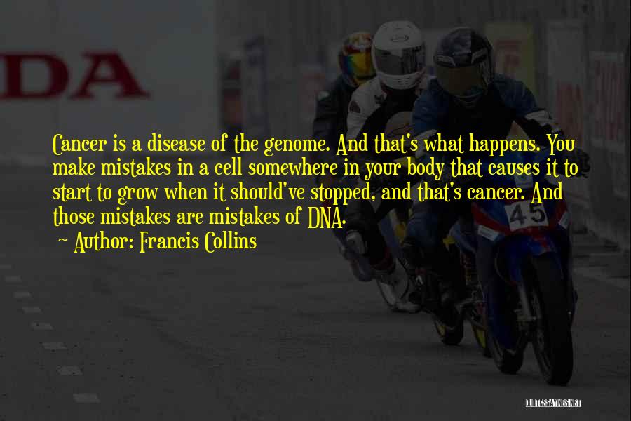 Francis Collins Quotes: Cancer Is A Disease Of The Genome. And That's What Happens. You Make Mistakes In A Cell Somewhere In Your