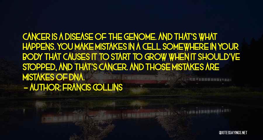 Francis Collins Quotes: Cancer Is A Disease Of The Genome. And That's What Happens. You Make Mistakes In A Cell Somewhere In Your