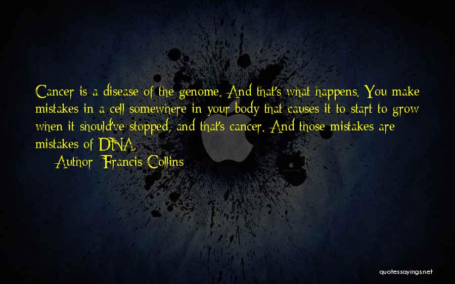 Francis Collins Quotes: Cancer Is A Disease Of The Genome. And That's What Happens. You Make Mistakes In A Cell Somewhere In Your