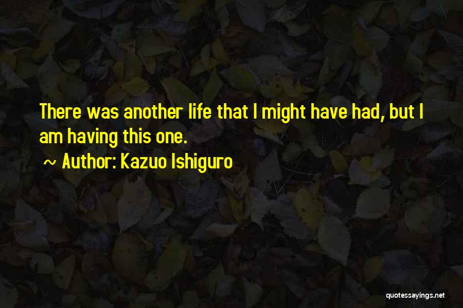 Kazuo Ishiguro Quotes: There Was Another Life That I Might Have Had, But I Am Having This One.