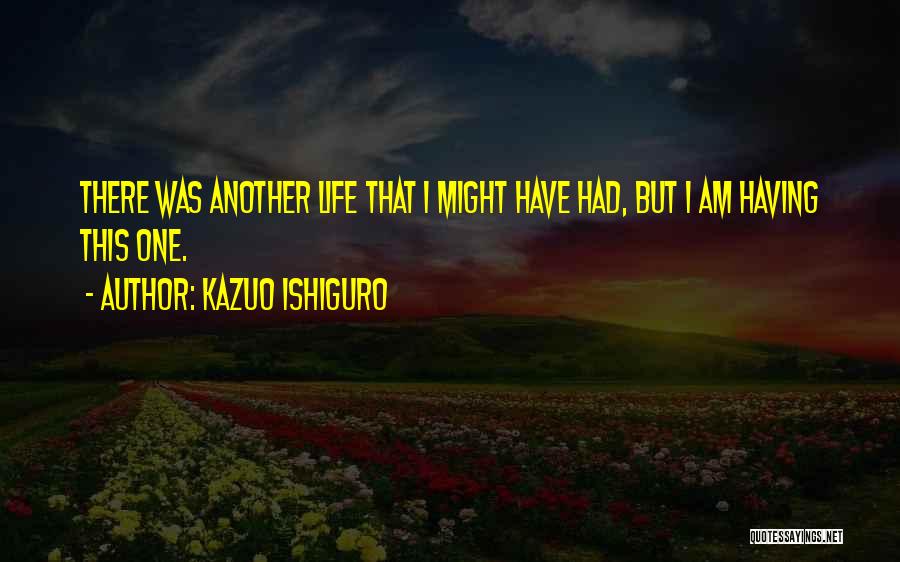 Kazuo Ishiguro Quotes: There Was Another Life That I Might Have Had, But I Am Having This One.