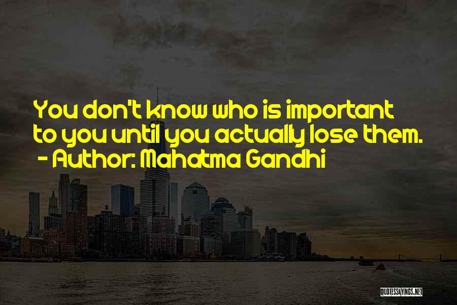 Mahatma Gandhi Quotes: You Don't Know Who Is Important To You Until You Actually Lose Them.