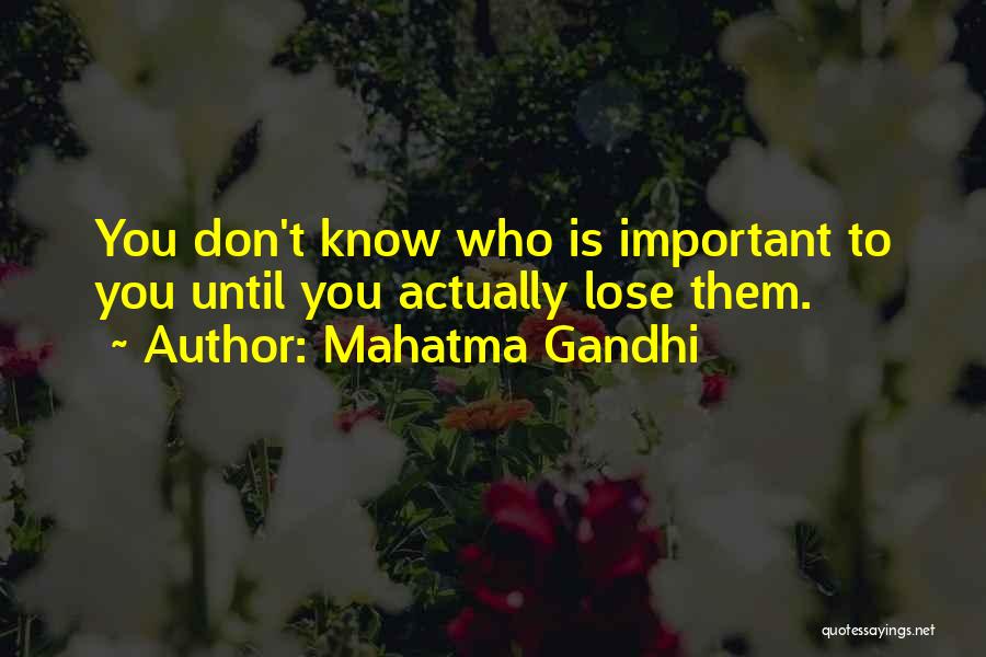 Mahatma Gandhi Quotes: You Don't Know Who Is Important To You Until You Actually Lose Them.