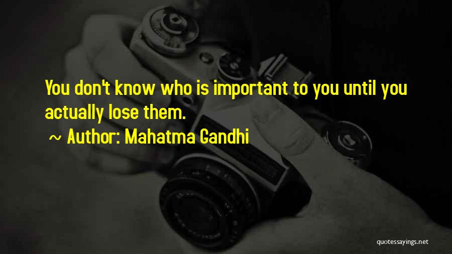 Mahatma Gandhi Quotes: You Don't Know Who Is Important To You Until You Actually Lose Them.