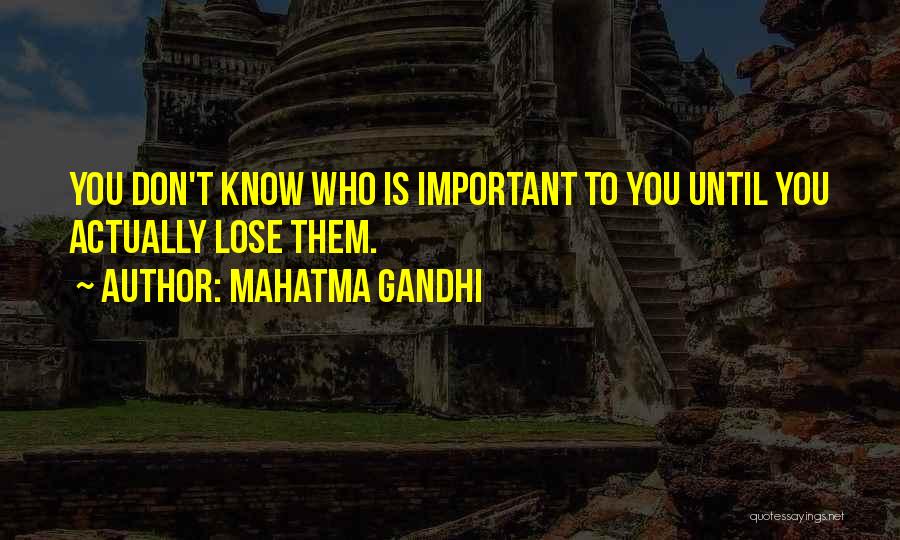 Mahatma Gandhi Quotes: You Don't Know Who Is Important To You Until You Actually Lose Them.