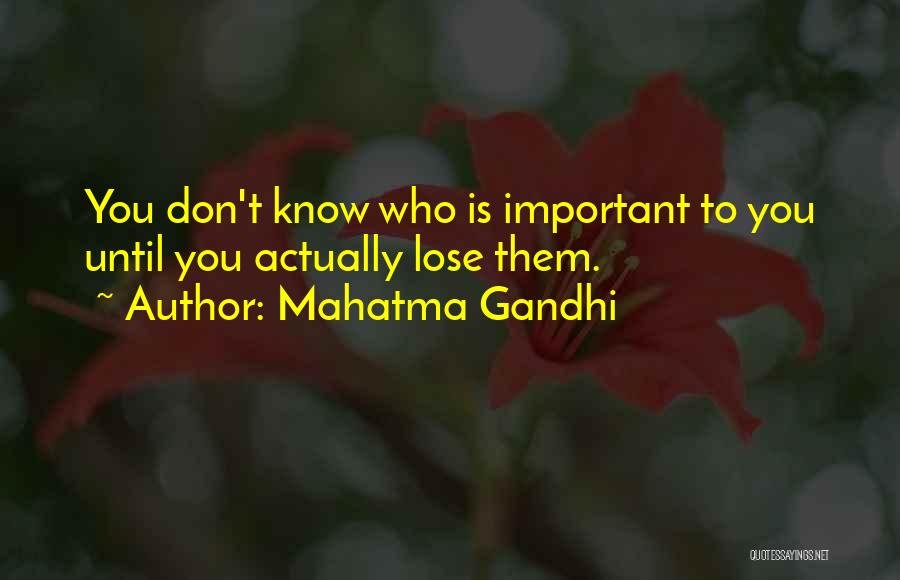 Mahatma Gandhi Quotes: You Don't Know Who Is Important To You Until You Actually Lose Them.