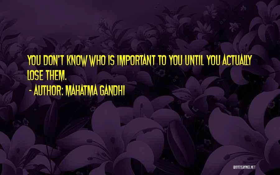 Mahatma Gandhi Quotes: You Don't Know Who Is Important To You Until You Actually Lose Them.