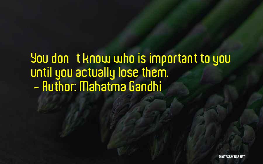 Mahatma Gandhi Quotes: You Don't Know Who Is Important To You Until You Actually Lose Them.