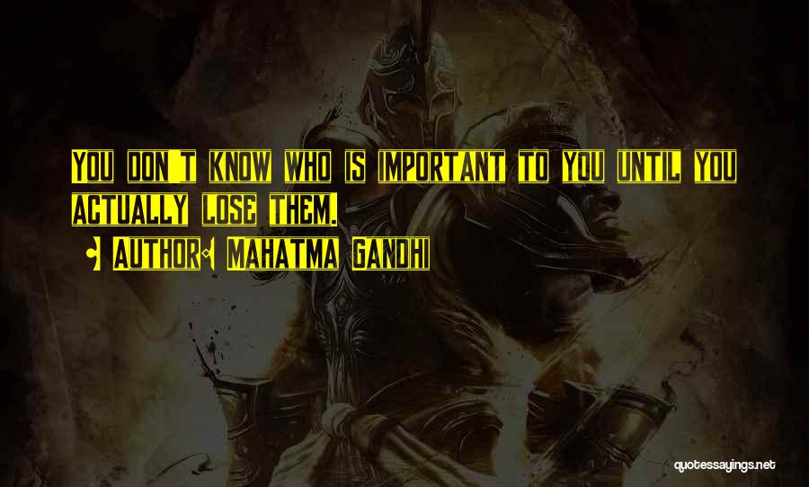 Mahatma Gandhi Quotes: You Don't Know Who Is Important To You Until You Actually Lose Them.
