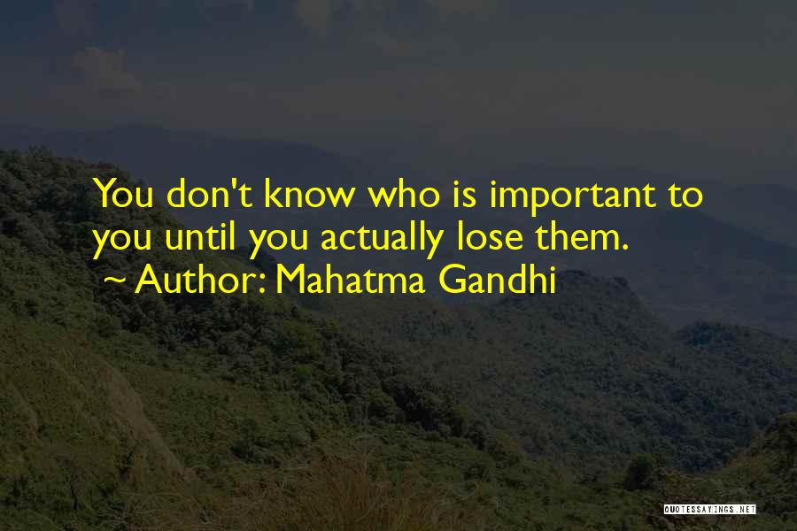 Mahatma Gandhi Quotes: You Don't Know Who Is Important To You Until You Actually Lose Them.