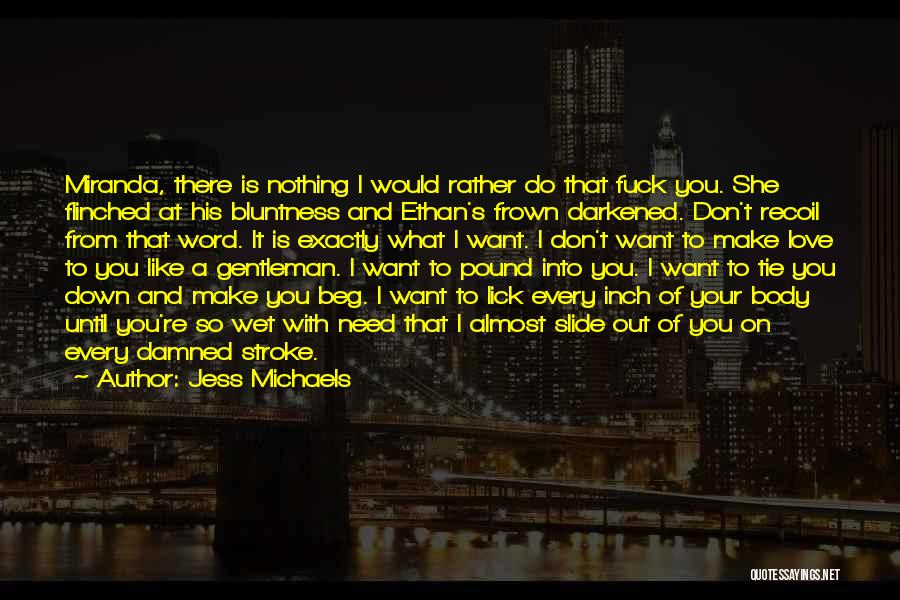 Jess Michaels Quotes: Miranda, There Is Nothing I Would Rather Do That Fuck You. She Flinched At His Bluntness And Ethan's Frown Darkened.