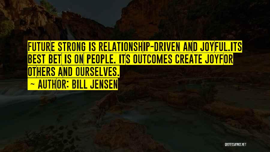 Bill Jensen Quotes: Future Strong Is Relationship-driven And Joyful.its Best Bet Is On People. Its Outcomes Create Joyfor Others And Ourselves.