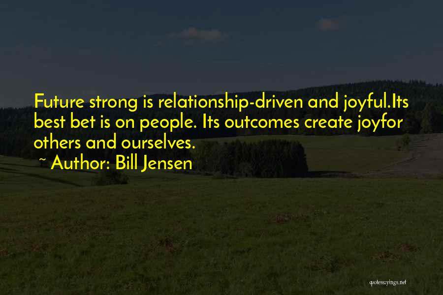 Bill Jensen Quotes: Future Strong Is Relationship-driven And Joyful.its Best Bet Is On People. Its Outcomes Create Joyfor Others And Ourselves.