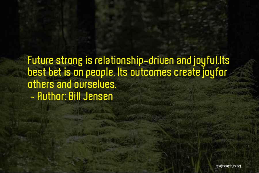 Bill Jensen Quotes: Future Strong Is Relationship-driven And Joyful.its Best Bet Is On People. Its Outcomes Create Joyfor Others And Ourselves.