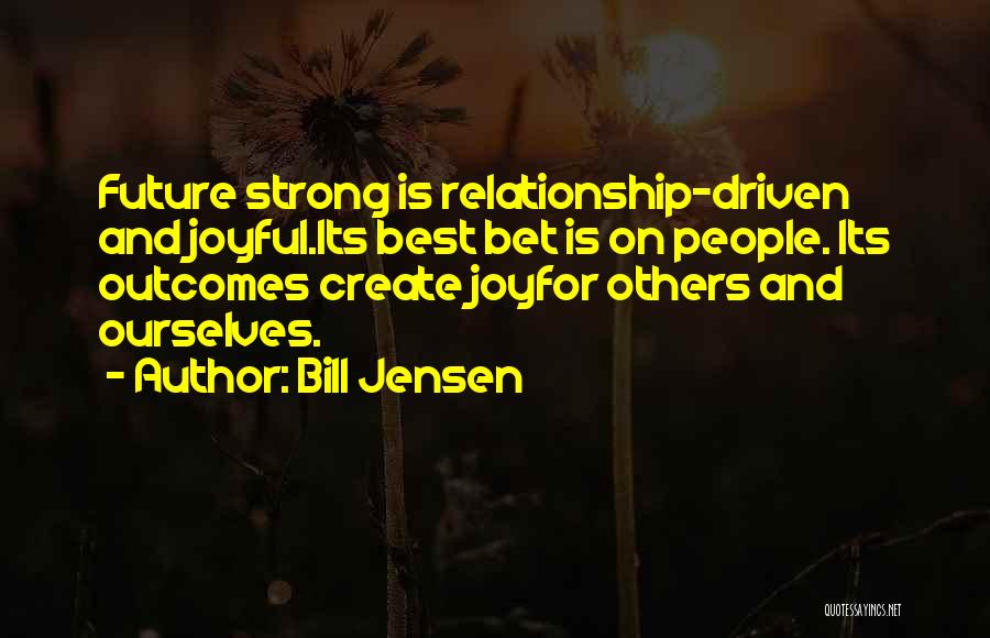 Bill Jensen Quotes: Future Strong Is Relationship-driven And Joyful.its Best Bet Is On People. Its Outcomes Create Joyfor Others And Ourselves.