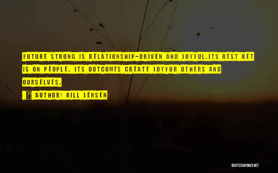 Bill Jensen Quotes: Future Strong Is Relationship-driven And Joyful.its Best Bet Is On People. Its Outcomes Create Joyfor Others And Ourselves.