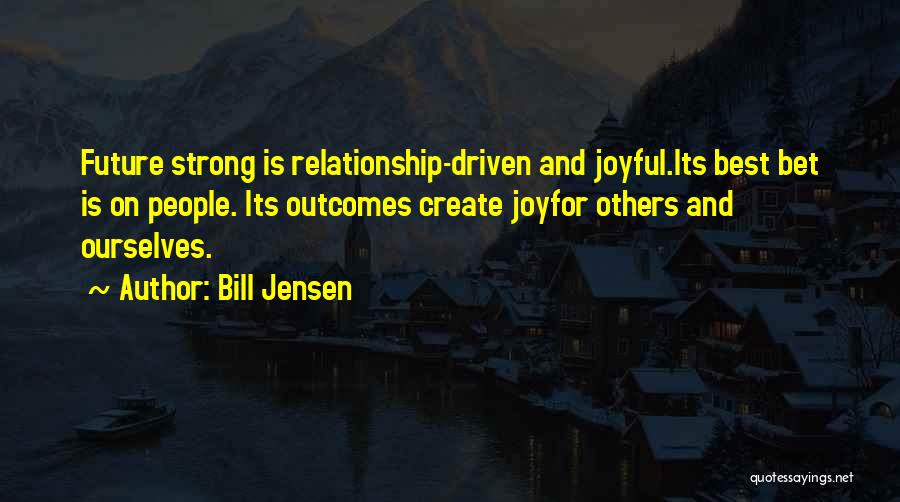 Bill Jensen Quotes: Future Strong Is Relationship-driven And Joyful.its Best Bet Is On People. Its Outcomes Create Joyfor Others And Ourselves.