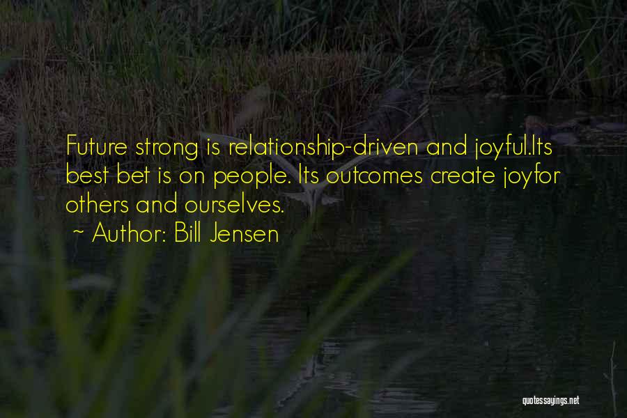 Bill Jensen Quotes: Future Strong Is Relationship-driven And Joyful.its Best Bet Is On People. Its Outcomes Create Joyfor Others And Ourselves.