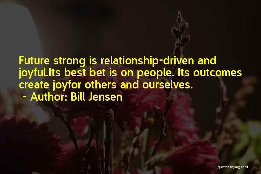 Bill Jensen Quotes: Future Strong Is Relationship-driven And Joyful.its Best Bet Is On People. Its Outcomes Create Joyfor Others And Ourselves.