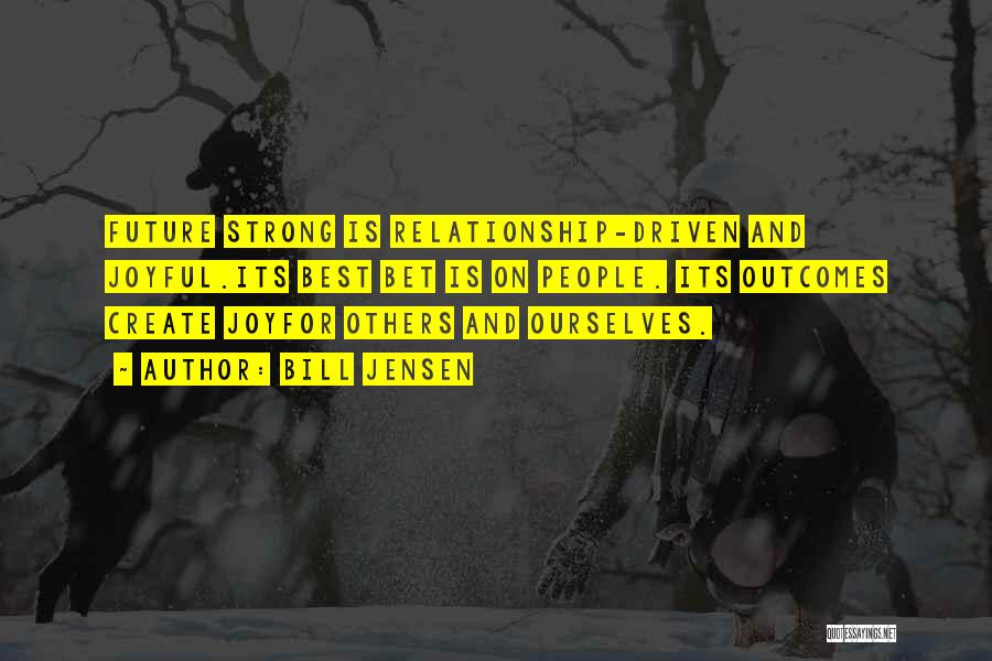 Bill Jensen Quotes: Future Strong Is Relationship-driven And Joyful.its Best Bet Is On People. Its Outcomes Create Joyfor Others And Ourselves.