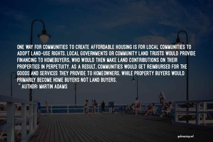 Martin Adams Quotes: One Way For Communities To Create Affordable Housing Is For Local Communities To Adopt Land-use Rights. Local Governments Or Community