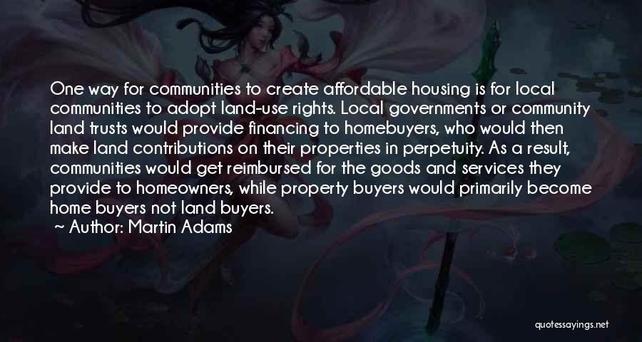 Martin Adams Quotes: One Way For Communities To Create Affordable Housing Is For Local Communities To Adopt Land-use Rights. Local Governments Or Community
