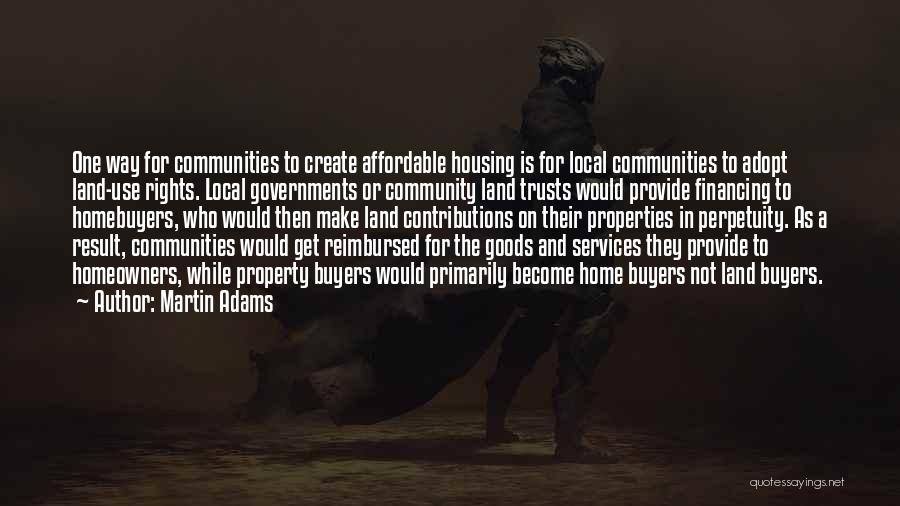 Martin Adams Quotes: One Way For Communities To Create Affordable Housing Is For Local Communities To Adopt Land-use Rights. Local Governments Or Community