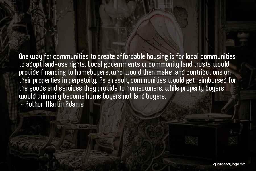 Martin Adams Quotes: One Way For Communities To Create Affordable Housing Is For Local Communities To Adopt Land-use Rights. Local Governments Or Community