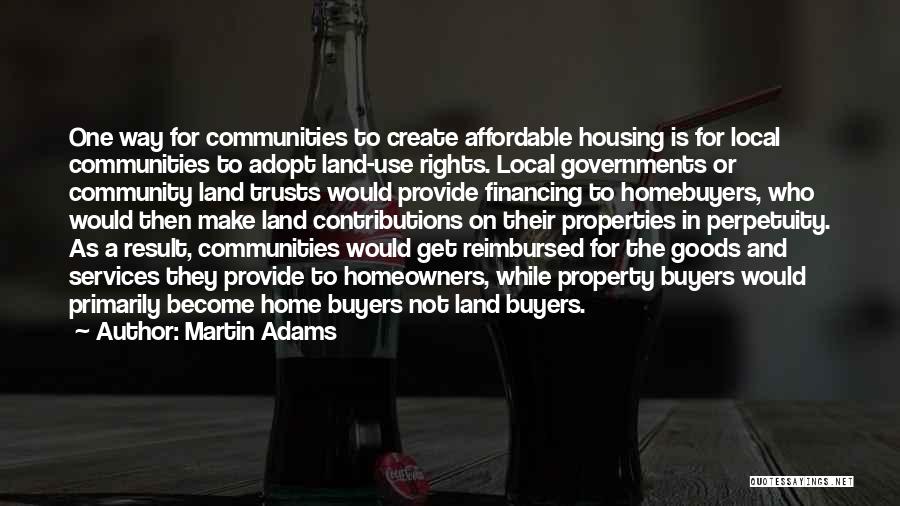Martin Adams Quotes: One Way For Communities To Create Affordable Housing Is For Local Communities To Adopt Land-use Rights. Local Governments Or Community