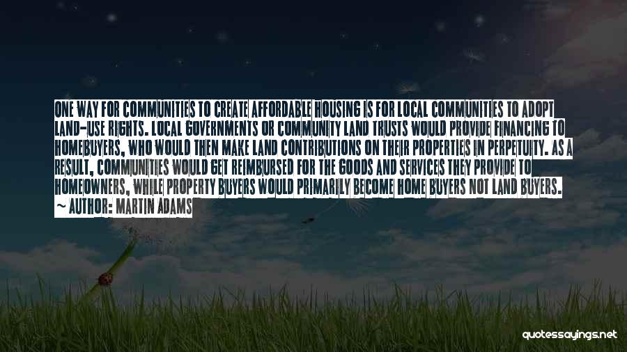 Martin Adams Quotes: One Way For Communities To Create Affordable Housing Is For Local Communities To Adopt Land-use Rights. Local Governments Or Community