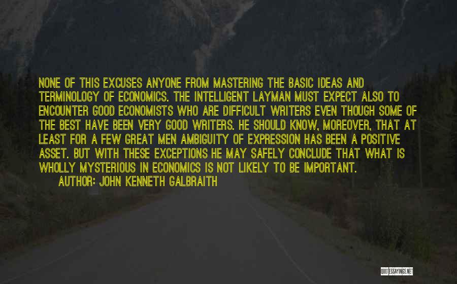 John Kenneth Galbraith Quotes: None Of This Excuses Anyone From Mastering The Basic Ideas And Terminology Of Economics. The Intelligent Layman Must Expect Also