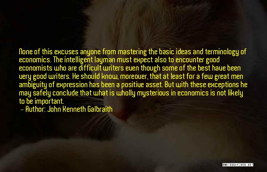 John Kenneth Galbraith Quotes: None Of This Excuses Anyone From Mastering The Basic Ideas And Terminology Of Economics. The Intelligent Layman Must Expect Also