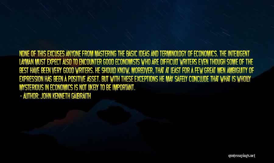 John Kenneth Galbraith Quotes: None Of This Excuses Anyone From Mastering The Basic Ideas And Terminology Of Economics. The Intelligent Layman Must Expect Also