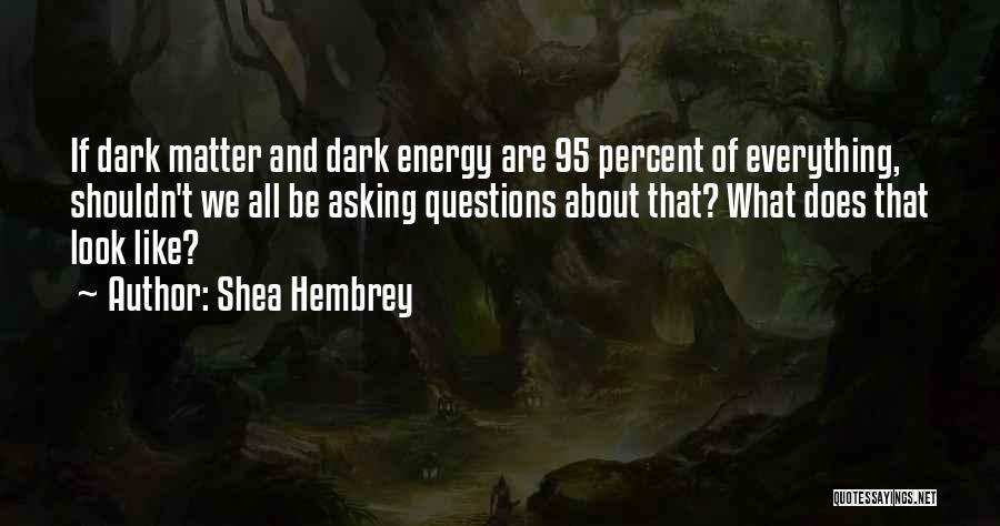 Shea Hembrey Quotes: If Dark Matter And Dark Energy Are 95 Percent Of Everything, Shouldn't We All Be Asking Questions About That? What