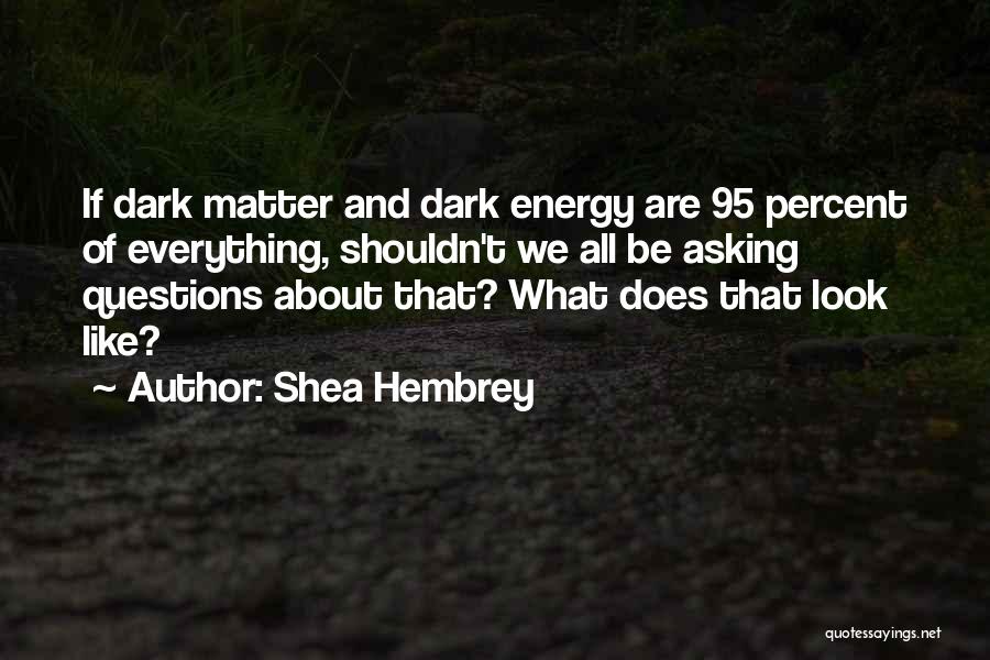 Shea Hembrey Quotes: If Dark Matter And Dark Energy Are 95 Percent Of Everything, Shouldn't We All Be Asking Questions About That? What
