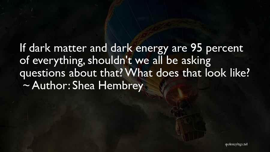 Shea Hembrey Quotes: If Dark Matter And Dark Energy Are 95 Percent Of Everything, Shouldn't We All Be Asking Questions About That? What
