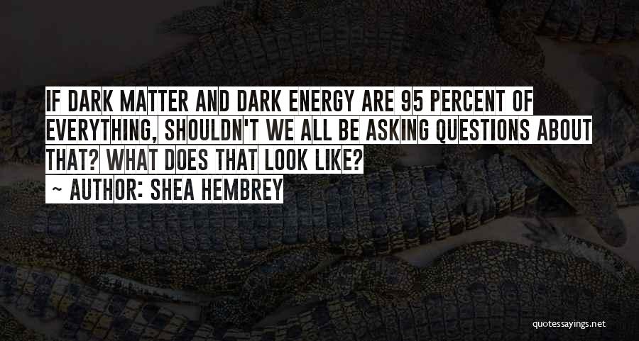 Shea Hembrey Quotes: If Dark Matter And Dark Energy Are 95 Percent Of Everything, Shouldn't We All Be Asking Questions About That? What