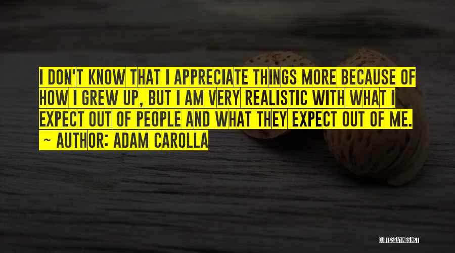 Adam Carolla Quotes: I Don't Know That I Appreciate Things More Because Of How I Grew Up, But I Am Very Realistic With