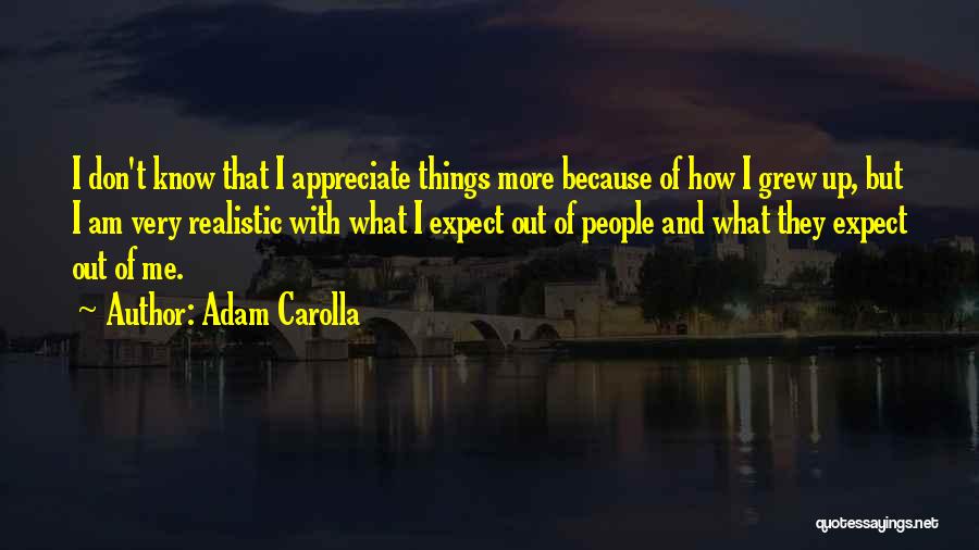 Adam Carolla Quotes: I Don't Know That I Appreciate Things More Because Of How I Grew Up, But I Am Very Realistic With